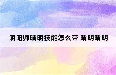 阴阳师晴明技能怎么带 晴明晴明